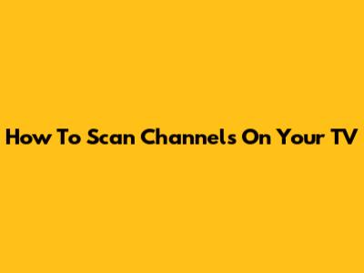 How To Scan Channels On Your TV