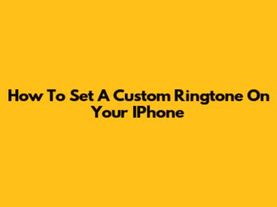 How To Set A Custom Ringtone On Your IPhone