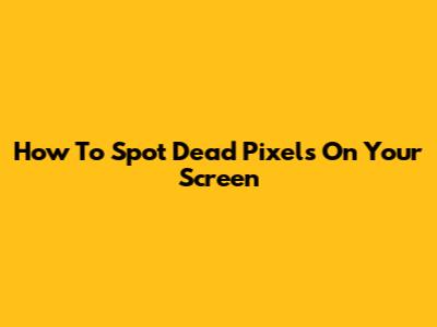 How To Spot Dead Pixels On Your Screen