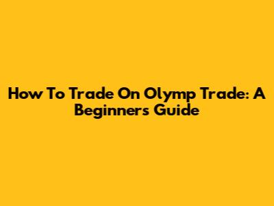 How To Trade On Olymp Trade: A Beginner's Guide