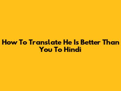 How To Translate 'He Is Better Than You' To Hindi