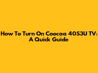 How To Turn On Coocaa 40S3U TV: A Quick Guide