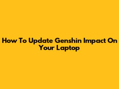 How To Update Genshin Impact On Your Laptop