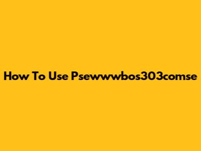 How To Use Psewwwbos303comse