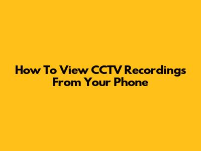 How To View CCTV Recordings From Your Phone