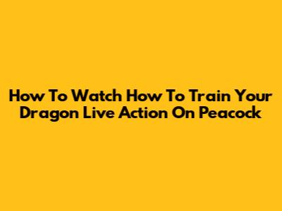 How To Watch 'How To Train Your Dragon' Live Action On Peacock