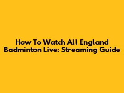How To Watch All England Badminton Live: Streaming Guide