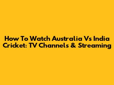 How To Watch Australia Vs India Cricket: TV Channels & Streaming