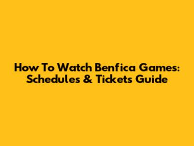 How To Watch Benfica Games: Schedules & Tickets Guide