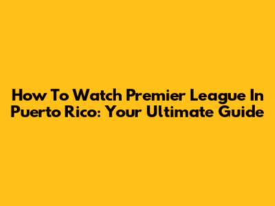 How To Watch Premier League In Puerto Rico: Your Ultimate Guide