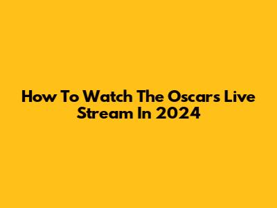 How To Watch The Oscars Live Stream In 2024
