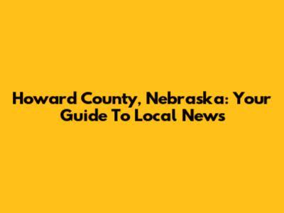 Howard County, Nebraska: Your Guide To Local News