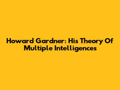 Howard Gardner: His Theory Of Multiple Intelligences
