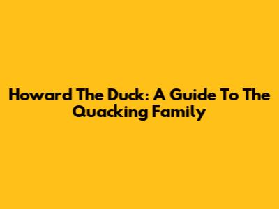 Howard The Duck: A Guide To The Quacking Family