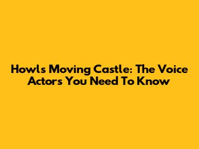 Howl's Moving Castle: The Voice Actors You Need To Know