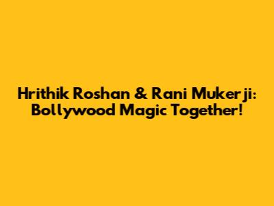 Hrithik Roshan & Rani Mukerji: Bollywood Magic Together!