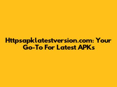 Httpsapklatestversion.com: Your Go-To For Latest APKs