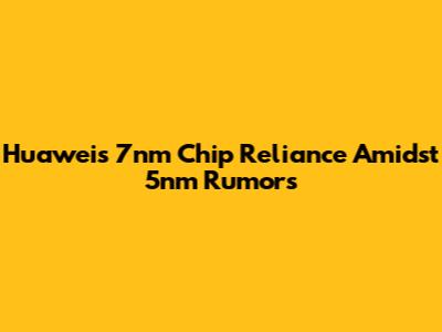 Huawei's 7nm Chip Reliance Amidst 5nm Rumors