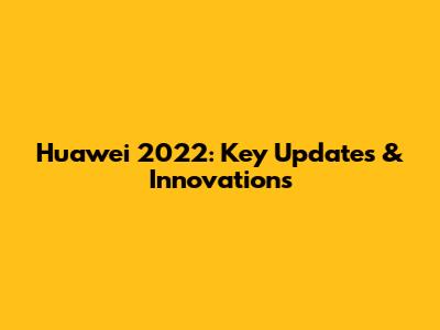 Huawei 2022: Key Updates & Innovations