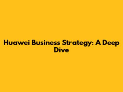 Huawei Business Strategy: A Deep Dive