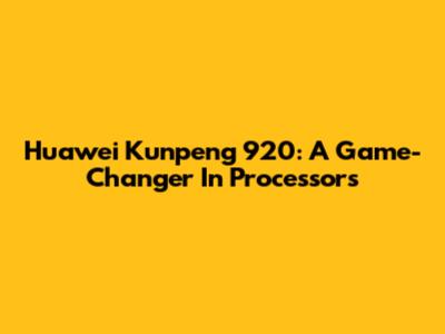 Huawei Kunpeng 920: A Game-Changer In Processors