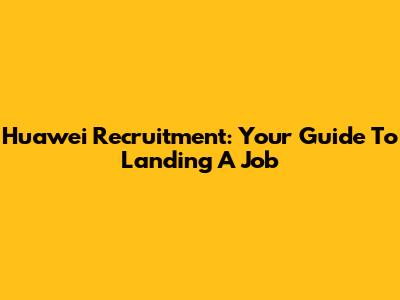 Huawei Recruitment: Your Guide To Landing A Job