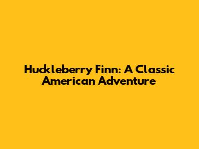 Huckleberry Finn: A Classic American Adventure