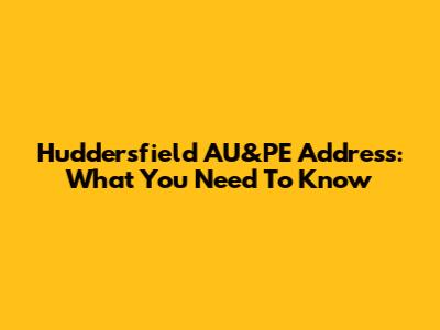 Huddersfield AU&PE Address: What You Need To Know