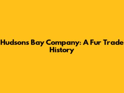 Hudson's Bay Company: A Fur Trade History