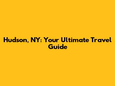 Hudson, NY: Your Ultimate Travel Guide