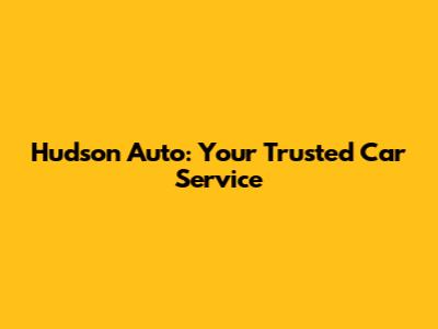 Hudson Auto: Your Trusted Car Service