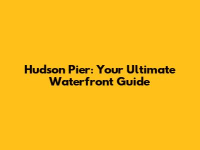 Hudson Pier: Your Ultimate Waterfront Guide