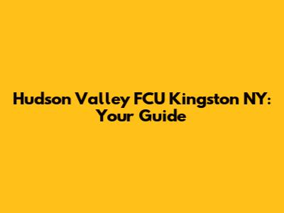 Hudson Valley FCU Kingston NY: Your Guide