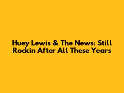 Huey Lewis & The News: Still Rockin' After All These Years