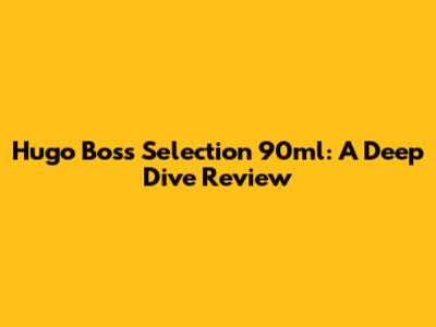 Hugo Boss Selection 90ml: A Deep Dive Review