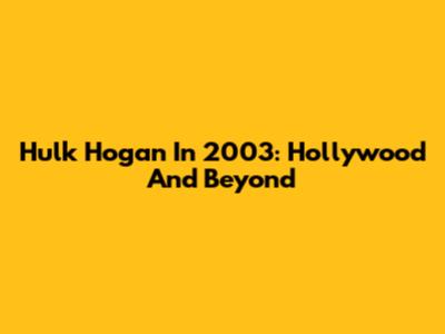Hulk Hogan In 2003: Hollywood And Beyond