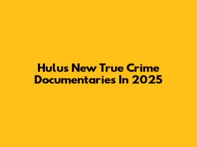 Hulu's New True Crime Documentaries In 2025