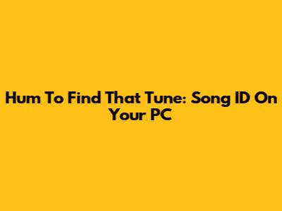 Hum To Find That Tune: Song ID On Your PC