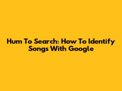 Hum To Search: How To Identify Songs With Google