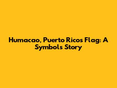 Humacao, Puerto Rico's Flag: A Symbol's Story