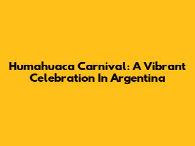 Humahuaca Carnival: A Vibrant Celebration In Argentina