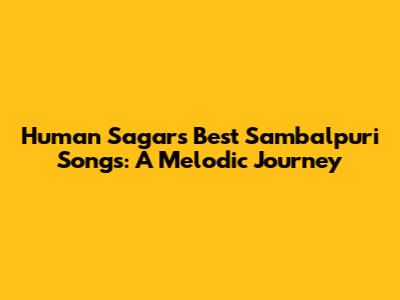 Human Sagar's Best Sambalpuri Songs: A Melodic Journey