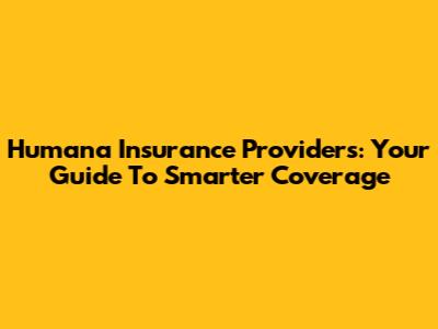 Humana Insurance Providers: Your Guide To Smarter Coverage