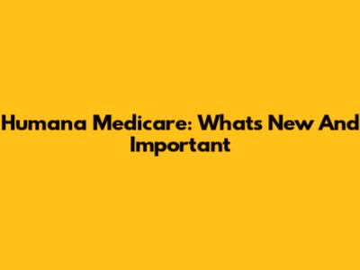 Humana Medicare: What's New And Important