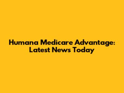 Humana Medicare Advantage: Latest News Today