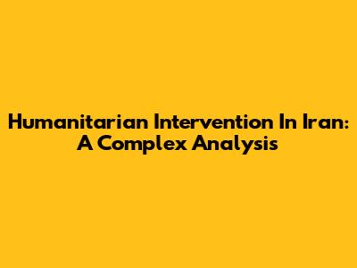 Humanitarian Intervention In Iran: A Complex Analysis