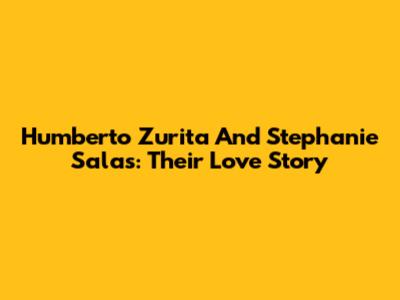 Humberto Zurita And Stephanie Salas: Their Love Story