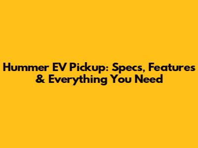 Hummer EV Pickup: Specs, Features & Everything You Need