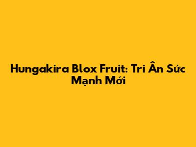 Hungakira Blox Fruit: Tri Ân Sức Mạnh Mới