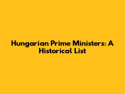 Hungarian Prime Ministers: A Historical List
